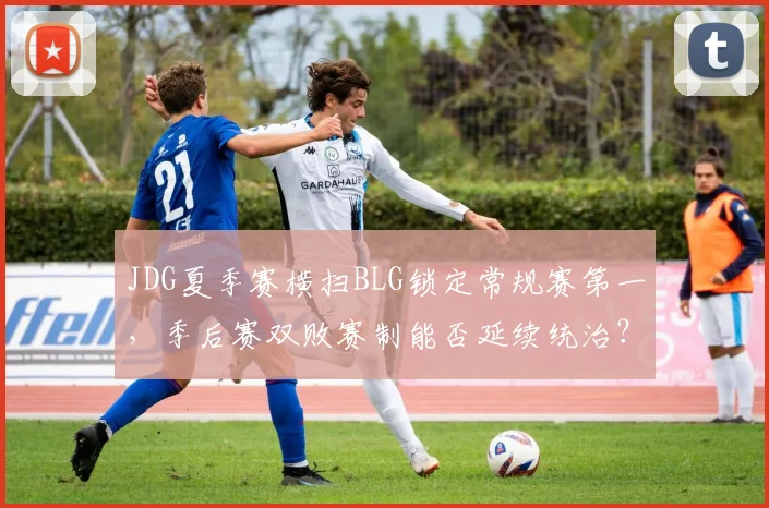 JDG夏季赛横扫BLG锁定常规赛第一,季后赛双败赛制能否延续统治?
