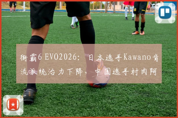街霸6 EVO2026:日本选手Kawano肯流派统治力下降,中国选手村肉阿鬼能否逆袭?
