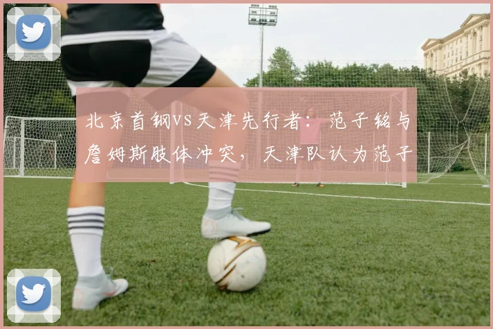 北京首钢vs天津先行者:范子铭与詹姆斯肢体冲突,天津队认为范子铭应被驱逐出场