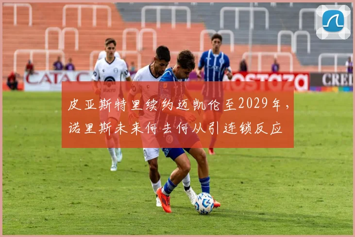 皮亚斯特里续约迈凯伦至2029年,诺里斯未来何去何从引连锁反应